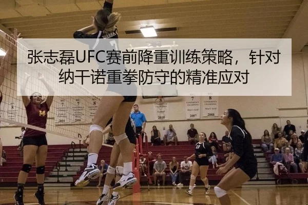 张志磊UFC赛前降重训练策略，针对纳干诺重拳防守的精准应对