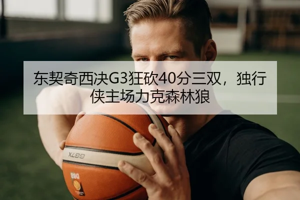 东契奇西决G3狂砍40分三双，独行侠主场力克森林狼