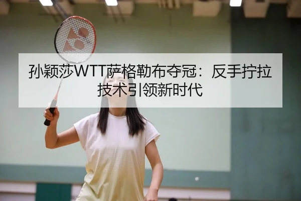 孙颖莎WTT萨格勒布夺冠：反手拧拉技术引领新时代