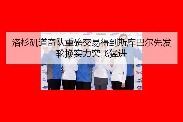 洛杉矶道奇队重磅交易得到斯库巴尔先发轮换实力突飞猛进