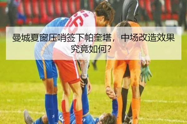 曼城夏窗压哨签下帕奎塔，中场改造效果究竟如何？