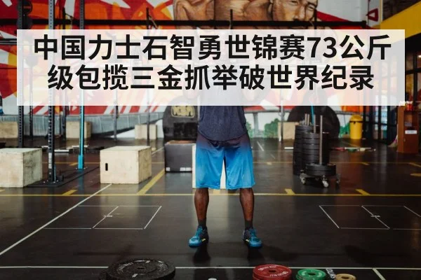 中国力士石智勇世锦赛73公斤级包揽三金抓举破世界纪录