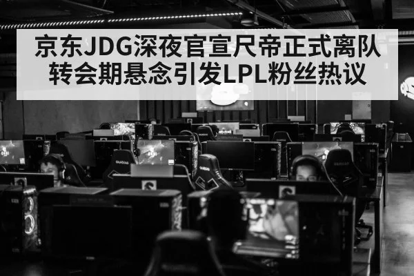 京东JDG深夜官宣尺帝正式离队 转会期悬念引发LPL粉丝热议