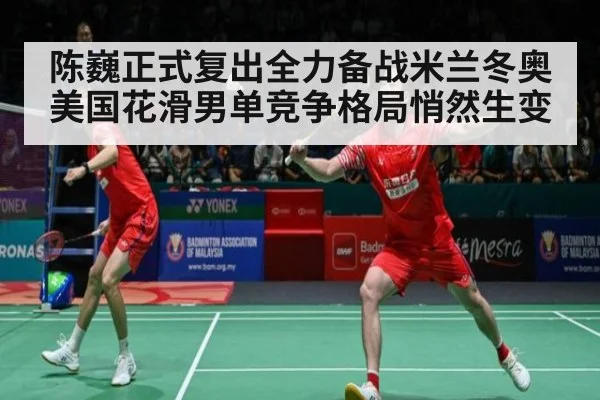 陈巍正式复出全力备战米兰冬奥美国花滑男单竞争格局悄然生变